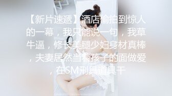 【新片速遞】酒店偷拍到惊人的一幕，我只能说一句，我草牛逼，修长美腿少妇身材真棒，夫妻居然当着孩子的面做爱，在SM刑具道具干