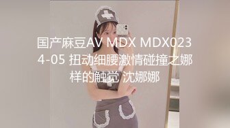 国产麻豆AV MDX MDX0234-05 扭动细腰激情碰撞之娜样的触觉 沈娜娜