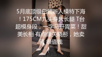 5月底顶级白领新人模特下海！175CM九头身大长腿 T台超模身段，一字马开胃菜！甜美长相 有点像关晓彤，她卖骚 很值钱