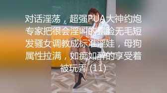 对话淫荡，超强PUA大神约炮专家把很会淫叫的露脸无毛短发骚女调教成标准淫娃，母狗属性拉满，如痴如醉的享受着被玩弄 (11)