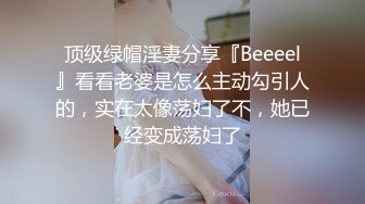 顶级绿帽淫妻分享『Beeeel』看看老婆是怎么主动勾引人的，实在太像荡妇了不，她已经变成荡妇了