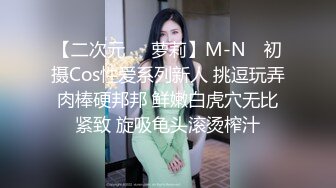 【二次元❤️萝莉】M-N✿ 初摄Cos性爱系列新人 挑逗玩弄肉棒硬邦邦 鲜嫩白虎穴无比紧致 旋吸龟头滚烫榨汁