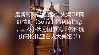 最新9月无水订购，火爆OF网红情侣【Sofia】福利私拍②，国人小伙为国争光，各种玩肏哥伦比亚白人大美妞 (1)