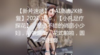 【新片速遞】【AI高清2K修复】2021.10.6，【小凡足疗探花】，颜值不错的俏丽小少妇，苗条温柔，花式啪啪，圆润翘臀