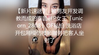 【新片速遞】✨被男友开发调教而成的泰国群P女王「unicorn_2808」OF私拍 洗浴店开包厢模仿技师服务把客人坐射了