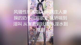 风骚性感御姐人妻 端庄人妻操的奶子摇摇欲坠 从娇喘到淫叫 从害羞到妩媚 从淫水到高潮