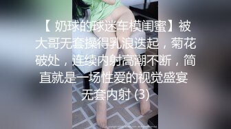 【 奶球的球迷车模闺蜜】被大哥无套操得乳浪迭起，菊花破处，连续内射高潮不断，简直就是一场性爱的视觉盛宴 无套内射 (3)