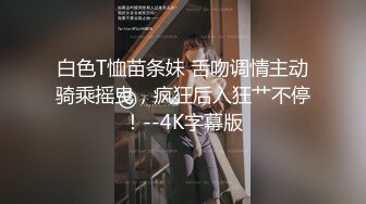 白色T恤苗条妹 舌吻调情主动骑乘摇曳，疯狂后入狂艹不停！--4K字幕版