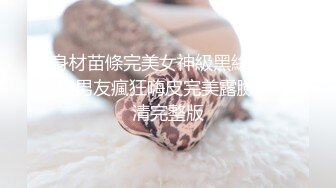 身材苗條完美女神級黑絲美眉與男友瘋狂嗨皮完美露臉 高清完整版