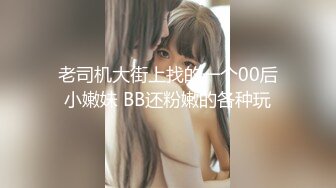 老司机大街上找的一个00后小嫩妹 BB还粉嫩的各种玩