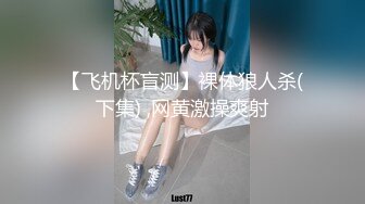 【飞机杯盲测】裸体狼人杀(下集) ,网黄激操爽射