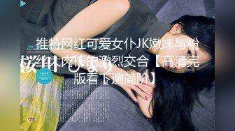 推特网红可爱女仆JK嫩妹与粉丝大肉棒的激烈交合【高清完版看下遍简阶】