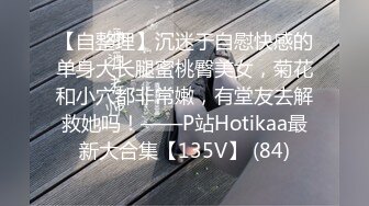 【自整理】沉迷于自慰快感的单身大长腿蜜桃臀美女，菊花和小穴都非常嫩，有堂友去解救她吗！——P站Hotikaa最新大合集【135V】 (84)