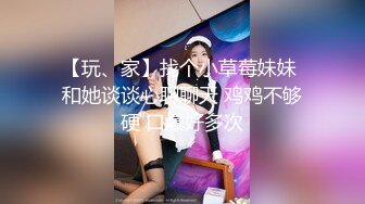 【玩、家】找个小草莓妹妹 和她谈谈心聊聊天 鸡鸡不够硬 口爆好多次