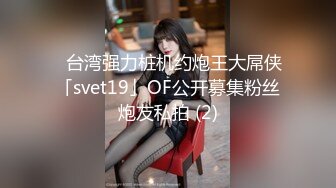 ✨台湾强力桩机约炮王大屌侠「svet19」OF公开募集粉丝炮友私拍 (2)