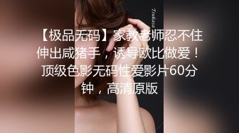 【极品无码】家教老师忍不住伸出咸猪手，诱导欧比做爱！顶级色影无码性爱影片60分钟，高清原版