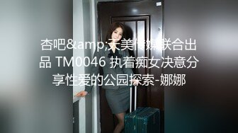 杏吧&amp;天美传媒联合出品 TM0046 执着痴女决意分享性爱的公园探索-娜娜