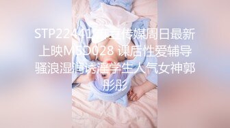 STP22441 麻豆传媒周日最新上映MSD028 课后性爱辅导骚浪湿润诱淫学生人气女神郭彤彤