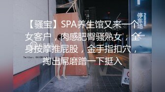 【骚宝】SPA养生馆又来一个女客户，肉感肥臀骚熟女，全身按摩推屁股，金手指扣穴，掏出屌磨蹭一下挺入