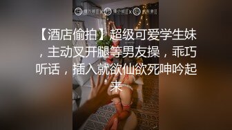 【酒店偷拍】超级可爱学生妹，主动叉开腿等男友操，乖巧听话，插入就欲仙欲死呻吟起来