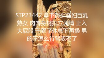 STP23442 拿下微胖骚妇巨乳熟女 肉肉身材扣穴调情 正入大屁股 干累了休息下再操 男的不怎么行驾驭不了