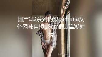 国产CD系列伪娘Luminia女仆网袜自插18cm假JJ高潮射精