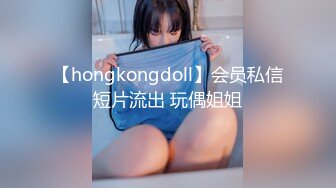 【hongkongdoll】会员私信短片流出 玩偶姐姐