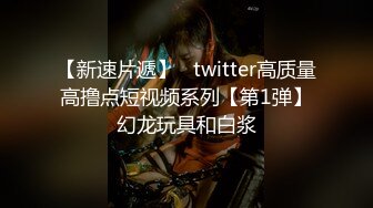 【新速片遞】   twitter高质量高撸点短视频系列【第1弹】幻龙玩具和白浆