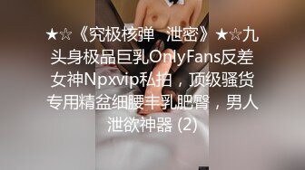 ★☆《究极核弹✅泄密》★☆九头身极品巨乳OnlyFans反差女神Npxvip私拍，顶级骚货专用精盆细腰丰乳肥臀，男人泄欲神器 (2)