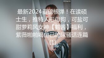 最新2024重磅核弹！在读硕士生，推特人形母狗，可盐可甜萝莉风女神【鹤酱】福利，紫薇啪啪喝自己的尿骚话连篇 (1)