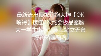 最新流出顶级约炮大神【OK嘎得】接连2次约会极品露脸大一学生嫩妹，床上站立无套爆肏娇喘销魂