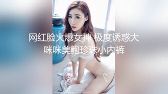 网红脸火爆女神 极度诱惑大咪咪美鲍珍珠小内裤