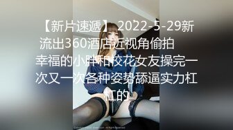 【新片速遞】 2022-5-29新流出360酒店近视角偷拍❤️幸福的小胖和校花女友操完一次又一次各种姿势舔逼实力杠杠的