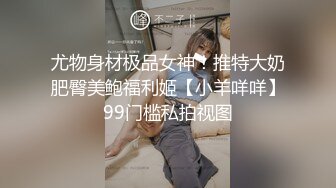 尤物身材极品女神！推特大奶肥臀美鲍福利姬【小羊咩咩】99门槛私拍视图