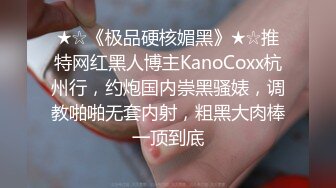 ★☆《极品硬核媚黑》★☆推特网红黑人博主KanoCoxx杭州行，约炮国内崇黑骚婊，调教啪啪无套内射，粗黑大肉棒一顶到底