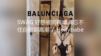 SWAG 好想被肉棒填满忍不住自慰到高潮了 Hedybabe