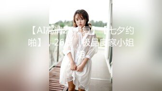 【AI高清2K修复】【七夕约啪】，26岁，极品良家小姐姐