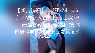 【新片速遞】  『ED Mosaic』22岁新人首次拍片首次3P❤️最强女碎石机 超强口技 两位最强男优被连干三发软脚阵亡