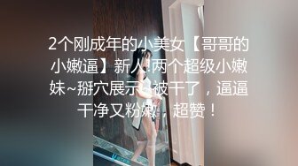 2个刚成年的小美女【哥哥的小嫩逼】新人!两个超级小嫩妹~掰穴展示~被干了，逼逼干净又粉嫩，超赞！