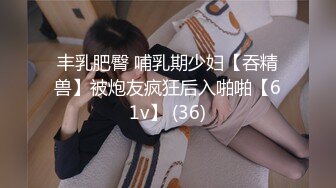 丰乳肥臀 哺乳期少妇【吞精兽】被炮友疯狂后入啪啪【61v】 (36)