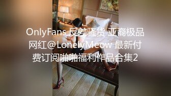 OnlyFans 反差骚货 亚裔极品网红@LonelyMeow 最新付费订阅啪啪福利作品合集2