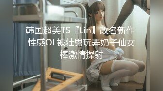 韩国超美TS『Lin』改名新作 性感OL被壮男玩弄奶子仙女棒激情操射