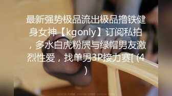 最新强势极品流出极品撸铁健身女神【kgonly】订阅私拍，多水白虎粉屄与绿帽男友激烈性爱，找单男3P接力赛[ (4)