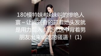 180模特妹#妹妹叫的惨绝人寰～让我兴奋的抓着她头发就是用力后入，顶死这个背着男朋友出来偷吃的骚逼！ (1)