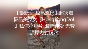 【最新❤️极品流出】超火爆极品美少女『HongKongDoll』私信小短片-激情纯爱 无套顶操内射粉穴