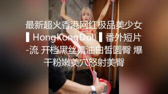 最新超火香港网红极品美少女▌HongKongDoll ▌番外短片-流 开档黑丝精油白皙圆臀 爆干粉嫩美穴怒射美臀