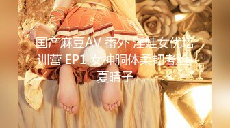 国产麻豆AV 番外 淫娃女优培训营 EP1 女神胴体柔韧考验 夏晴子