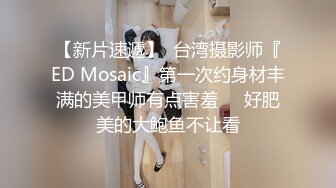 【新片速遞】  台湾摄影师『ED Mosaic』第一次约身材丰满的美甲师有点害羞❤️好肥美的大鲍鱼不让看