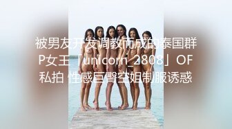 被男友开发调教而成的泰国群P女王「unicorn_2808」OF私拍 性感巨臀空姐制服诱惑