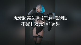 虎牙超美女神【千澜-晚晚睡不醒】万元1V1裸舞